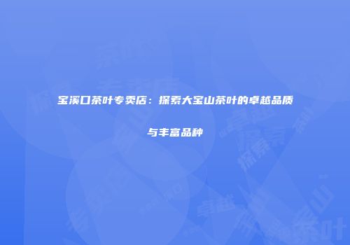 宝溪口茶叶专卖店：探索大宝山茶叶的卓越品质与丰富品种