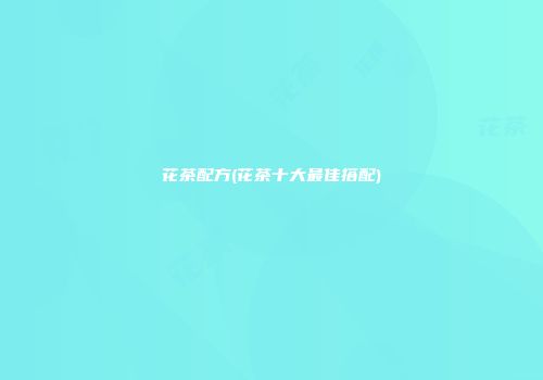 花茶配方(花茶十大最佳搭配)