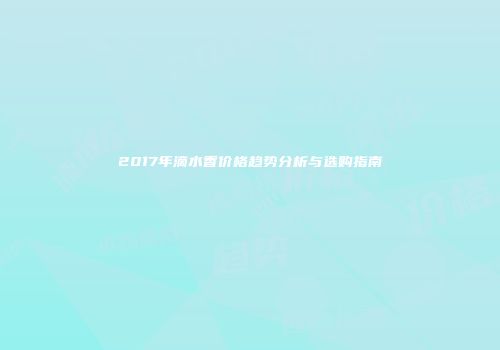 2017年滴水香价格趋势分析与选购指南