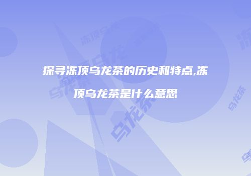 探寻冻顶乌龙茶的历史和特点,冻顶乌龙茶是什么意思
