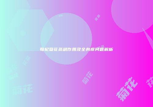 苟杞菊花茶副作用及全身痒问题解析