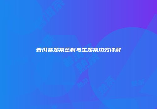 普洱茶熟茶蒸制与生熟茶功效详解