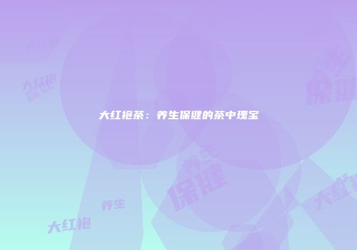 大红袍茶：养生保健的茶中瑰宝