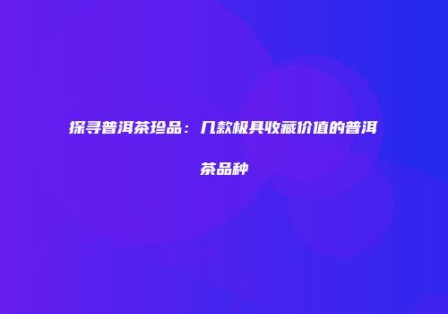 探寻普洱茶珍品：几款极具收藏价值的普洱茶品种