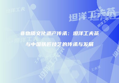 非物质文化遗产传承：坦洋工夫茶与中国铁匠技艺的传承与发展