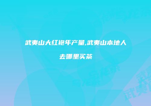 武夷山大红袍年产量,武夷山本地人去哪里买茶