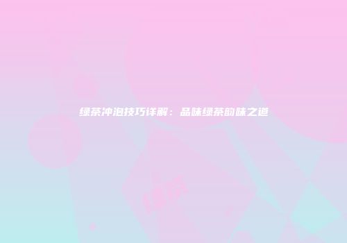 绿茶冲泡技巧详解：品味绿茶韵味之道