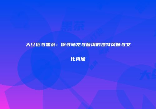 大红袍与黑茶：探寻乌龙与普洱的独特风味与文化内涵