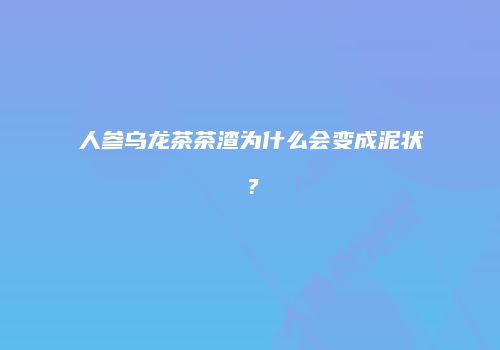 人参乌龙茶茶渣为什么会变成泥状？