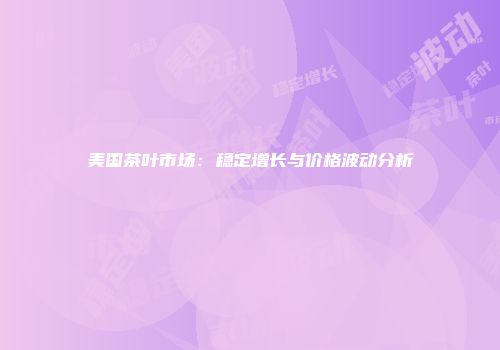 美国茶叶市场：稳定增长与价格波动分析