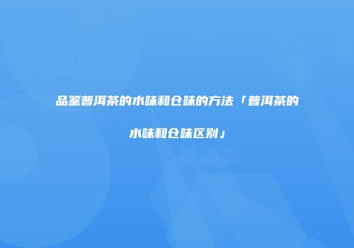 品鉴普洱茶的水味和仓味的方法「普洱茶的水味和仓味区别」