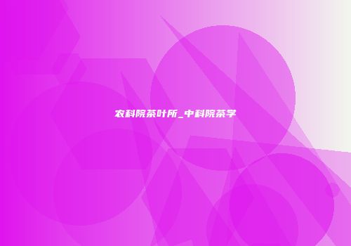 农科院茶叶所_中科院茶学