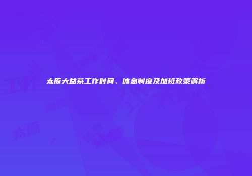 太原大益茶工作时间、休息制度及加班政策解析