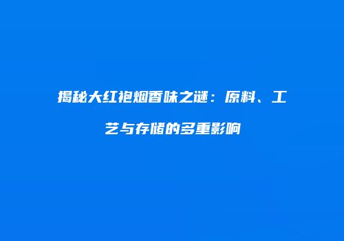 揭秘大红袍烟香味之谜：原料、工艺与存储的多重影响
