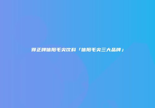 得正牌信阳毛尖饮料「信阳毛尖三大品牌」
