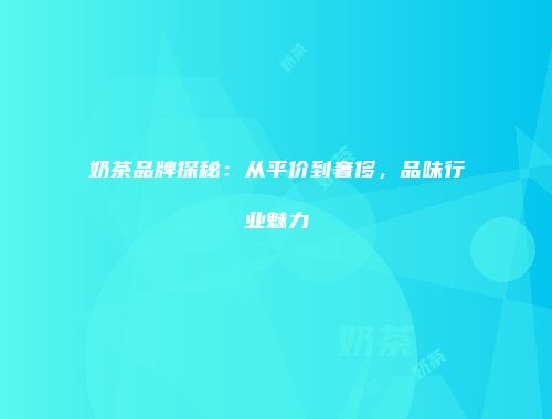 奶茶品牌探秘：从平价到奢侈，品味行业魅力