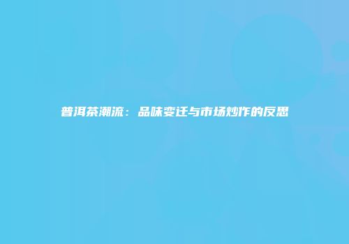 普洱茶潮流：品味变迁与市场炒作的反思