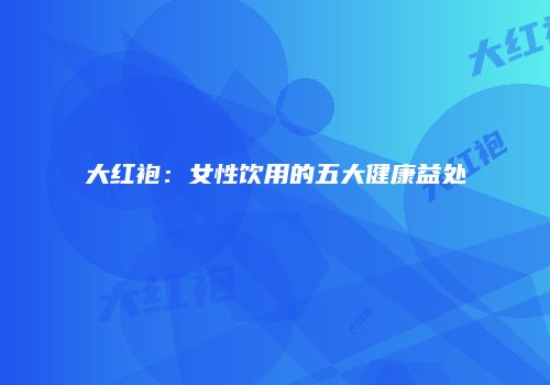 大红袍：女性饮用的五大健康益处