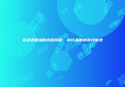 茶汤表面油脂成因揭秘：茶叶品质的独特体现