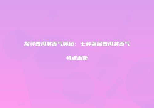 探寻普洱茶香气奥秘：七种著名普洱茶香气特点解析