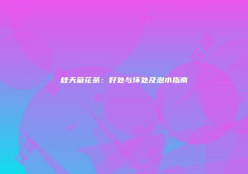 秋天菊花茶：好处与坏处及泡水指南