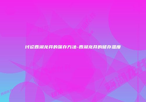 讨论西湖龙井的保存方法-西湖龙井的储存温度