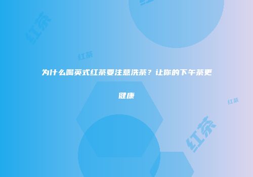 为什么喝英式红茶要注意洗茶？让你的下午茶更健康
