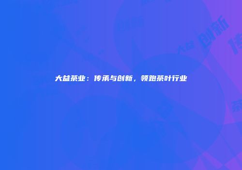 大益茶业：传承与创新，领跑茶叶行业