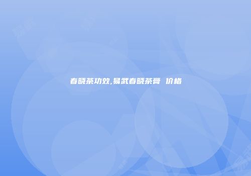 春晓茶功效,易武春晓茶膏 价格