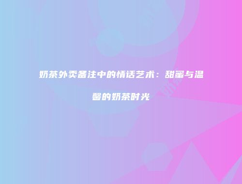 奶茶外卖备注中的情话艺术：甜蜜与温馨的奶茶时光