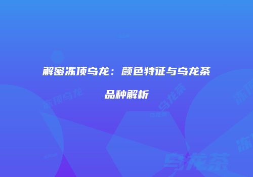 解密冻顶乌龙：颜色特征与乌龙茶品种解析