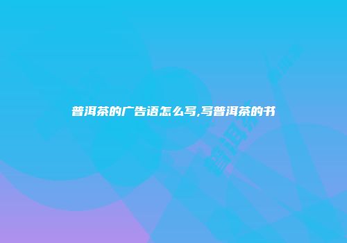 普洱茶的广告语怎么写,写普洱茶的书