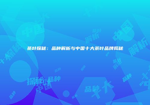 茶叶探秘：品种解析与中国十大茶叶品牌揭秘