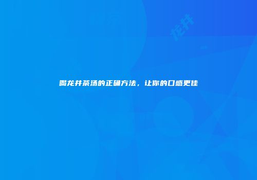 喝龙井茶汤的正确方法，让你的口感更佳