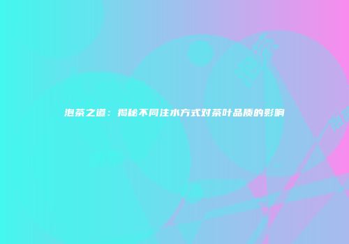 泡茶之道：揭秘不同注水方式对茶叶品质的影响