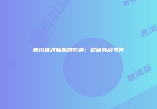 普洱茶对睡眠的影响：揭秘其利与弊