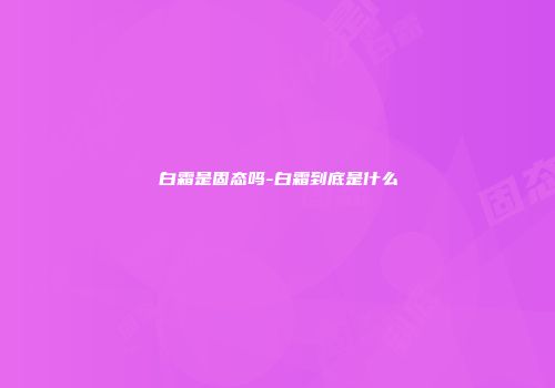 白霜是固态吗-白霜到底是什么