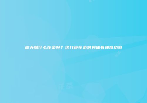 秋天喝什么花茶好？这几种花茶对身体有神奇功效