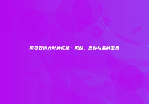 探寻云南大叶种红茶：风味、品种与品牌鉴赏