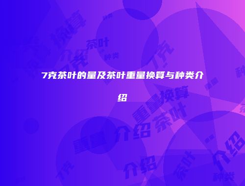 7克茶叶的量及茶叶重量换算与种类介绍