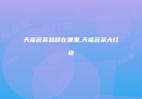 天福茗茶总部在哪里,天福茗茶大红袍