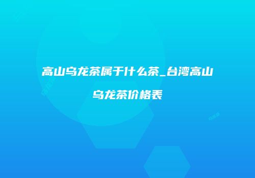 高山乌龙茶属于什么茶_台湾高山乌龙茶价格表