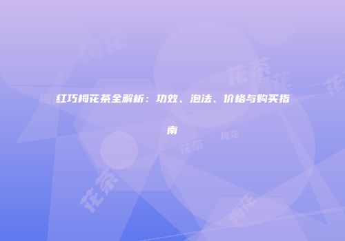 红巧梅花茶全解析：功效、泡法、价格与购买指南