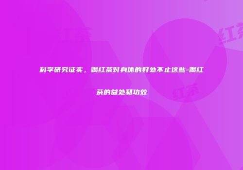 科学研究证实，喝红茶对身体的好处不止这些-喝红茶的益处和功效