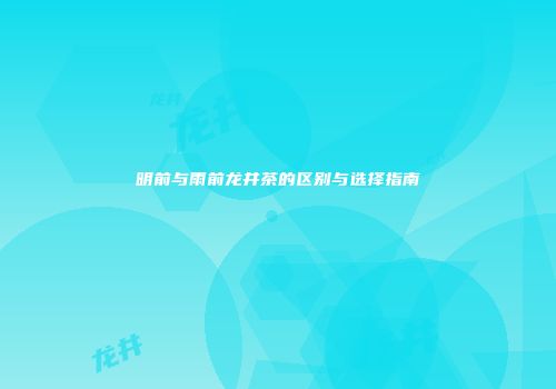 明前与雨前龙井茶的区别与选择指南