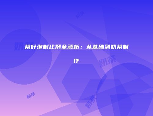 茶叶泡制比例全解析：从基础到奶茶制作