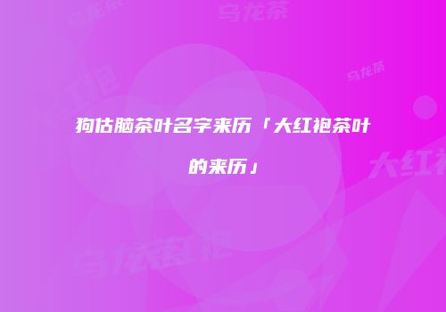 狗估脑茶叶名字来历「大红袍茶叶的来历」