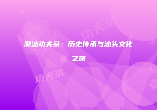 潮汕功夫茶：历史传承与汕头文化之旅