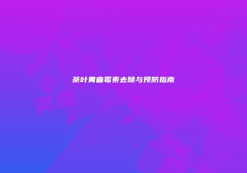 茶叶黄曲霉素去除与预防指南