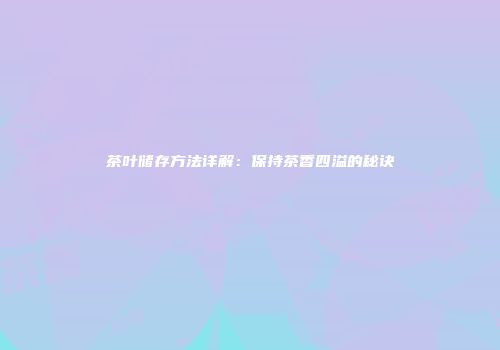 茶叶储存方法详解：保持茶香四溢的秘诀